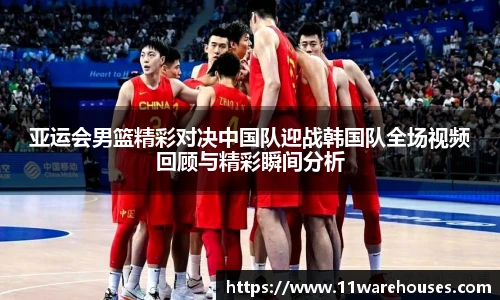 亚运会男篮精彩对决中国队迎战韩国队全场视频回顾与精彩瞬间分析